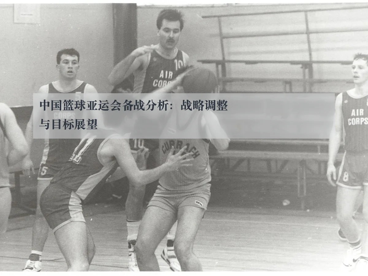 中国篮球亚运会备战分析:战略调整与目标展望