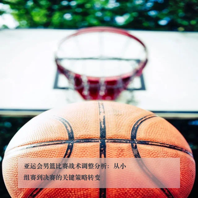 亚运会男篮比赛战术调整分析:从小组赛到决赛的关键策略转变
